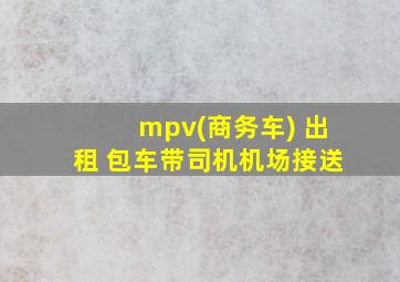 mpv(商务车) 出租 包车带司机机场接送